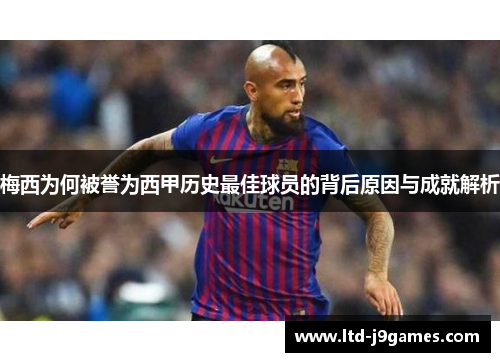 梅西为何被誉为西甲历史最佳球员的背后原因与成就解析 梅西为何被誉为西甲历史最佳球员的背后原因与成就解析