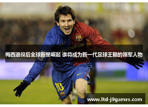 梅西退役后全球新星崛起 谁将成为新一代足球王朝的领军人物 梅西退役后全球新星崛起 谁将成为新一代足球王朝的领军人物