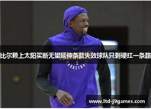 比尔赖上太阳买断无望延伸条款失效球队只剩硬扛一条路 比尔赖上太阳买断无望延伸条款失效球队只剩硬扛一条路