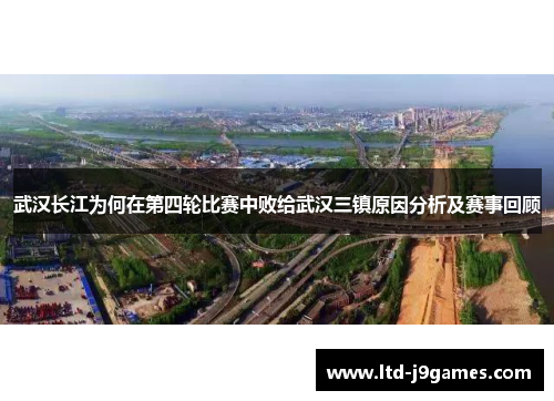 武汉长江为何在第四轮比赛中败给武汉三镇原因分析及赛事回顾 武汉长江为何在第四轮比赛中败给武汉三镇原因分析及赛事回顾
