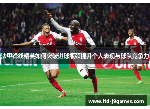 法甲锋线精英如何突破进球瓶颈提升个人表现与球队竞争力