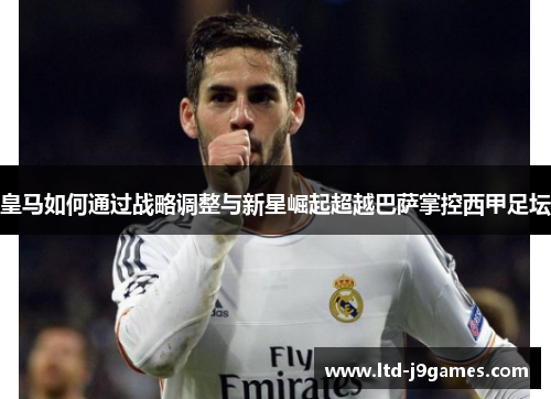 皇马如何通过战略调整与新星崛起超越巴萨掌控西甲足坛 皇马如何通过战略调整与新星崛起超越巴萨掌控西甲足坛