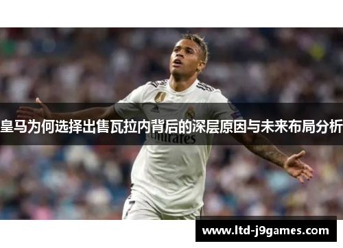 皇马为何选择出售瓦拉内背后的深层原因与未来布局分析 皇马为何选择出售瓦拉内背后的深层原因与未来布局分析