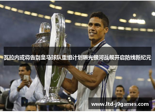 瓦拉内或将告别皇马球队重组计划曝光银河战舰开启防线新纪元