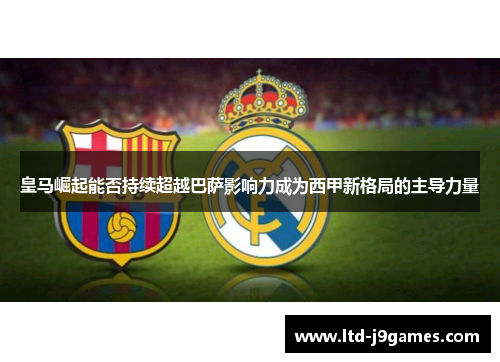 皇马崛起能否持续超越巴萨影响力成为西甲新格局的主导力量