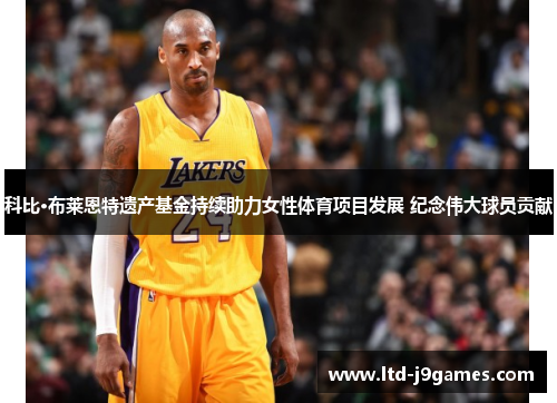 科比·布莱恩特遗产基金持续助力女性体育项目发展 纪念伟大球员贡献 科比·布莱恩特遗产基金持续助力女性体育项目发展 纪念伟大球员贡献