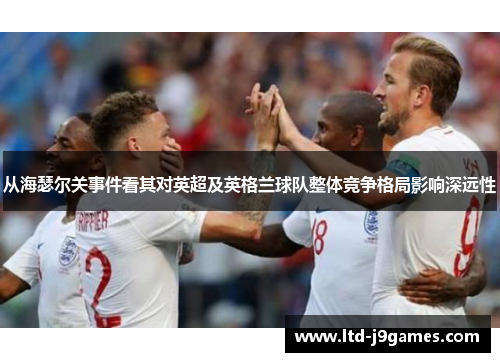 从海瑟尔关事件看其对英超及英格兰球队整体竞争格局影响深远性 从海瑟尔关事件看其对英超及英格兰球队整体竞争格局影响深远性