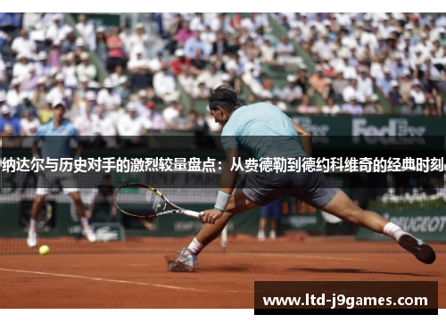 纳达尔与历史对手的激烈较量盘点：从费德勒到德约科维奇的经典时刻