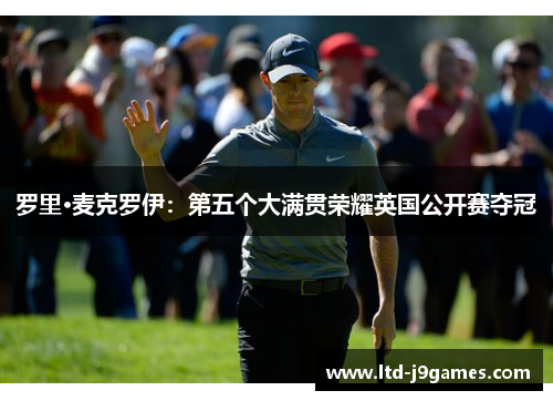 罗里·麦克罗伊:第五个大满贯荣耀英国公开赛夺冠 罗里·麦克罗伊:第五个大满贯荣耀英国公开赛夺冠