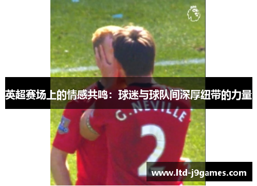 英超赛场上的情感共鸣:球迷与球队间深厚纽带的力量 英超赛场上的情感共鸣:球迷与球队间深厚纽带的力量