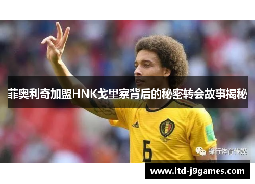 菲奥利奇加盟HNK戈里察背后的秘密转会故事揭秘 菲奥利奇加盟HNK戈里察背后的秘密转会故事揭秘