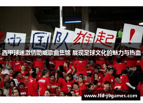 西甲球迷激情助威歌曲集锦 展现足球文化的魅力与热血 西甲球迷激情助威歌曲集锦 展现足球文化的魅力与热血