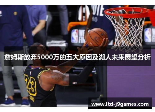 詹姆斯放弃5000万的五大原因及湖人未来展望分析