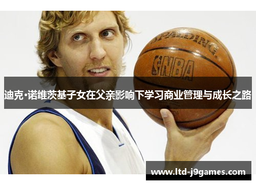 迪克·诺维茨基子女在父亲影响下学习商业管理与成长之路 迪克·诺维茨基子女在父亲影响下学习商业管理与成长之路