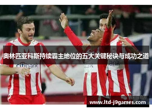 奥林匹亚科斯持续霸主地位的五大关键秘诀与成功之道 奥林匹亚科斯持续霸主地位的五大关键秘诀与成功之道
