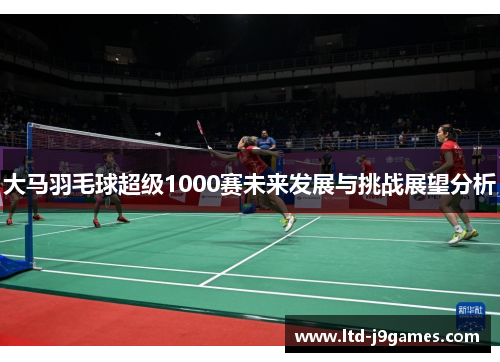 大马羽毛球超级1000赛未来发展与挑战展望分析 大马羽毛球超级1000赛未来发展与挑战展望分析