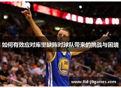 如何有效应对库里缺阵对球队带来的挑战与困境 如何有效应对库里缺阵对球队带来的挑战与困境