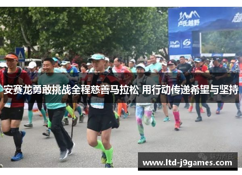 安赛龙勇敢挑战全程慈善马拉松 用行动传递希望与坚持 安赛龙勇敢挑战全程慈善马拉松 用行动传递希望与坚持