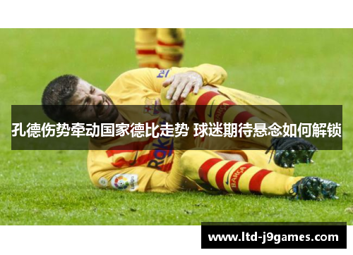 孔德伤势牵动国家德比走势 球迷期待悬念如何解锁 孔德伤势牵动国家德比走势 球迷期待悬念如何解锁