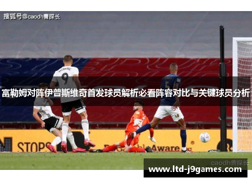 富勒姆对阵伊普斯维奇首发球员解析必看阵容对比与关键球员分析 富勒姆对阵伊普斯维奇首发球员解析必看阵容对比与关键球员分析