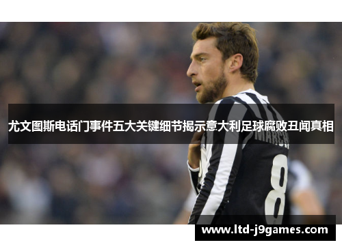 尤文图斯电话门事件五大关键细节揭示意大利足球腐败丑闻真相