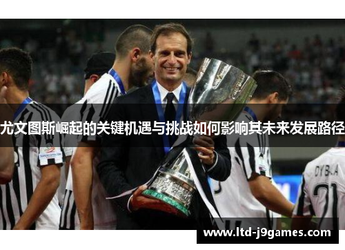 尤文图斯崛起的关键机遇与挑战如何影响其未来发展路径 尤文图斯崛起的关键机遇与挑战如何影响其未来发展路径