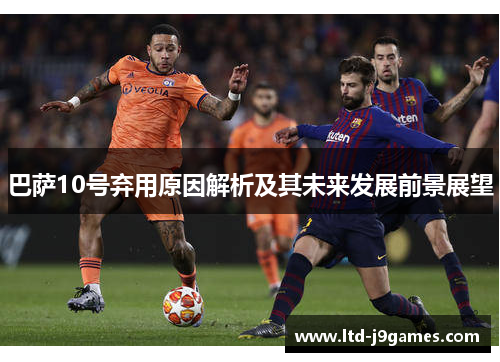 巴萨10号弃用原因解析及其未来发展前景展望 巴萨10号弃用原因解析及其未来发展前景展望