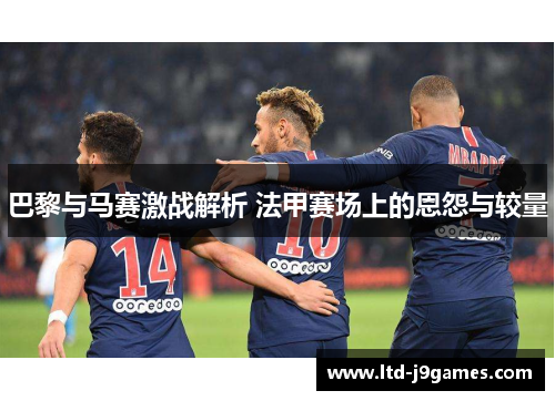 巴黎与马赛激战解析 法甲赛场上的恩怨与较量 巴黎与马赛激战解析 法甲赛场上的恩怨与较量