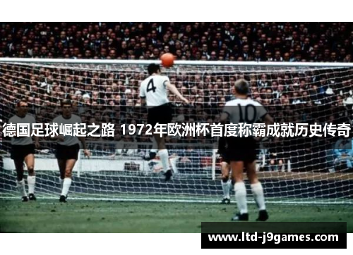 德国足球崛起之路 1972年欧洲杯首度称霸成就历史传奇