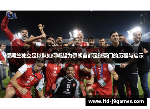 德黑兰独立足球队如何崛起为伊朗首都足球豪门的历程与启示 德黑兰独立足球队如何崛起为伊朗首都足球豪门的历程与启示