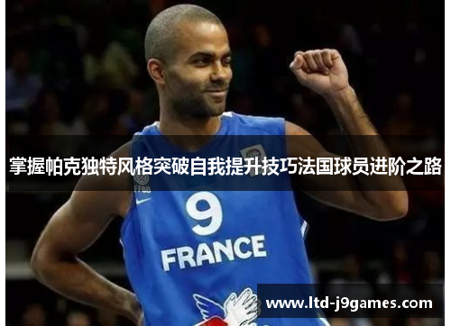 掌握帕克独特风格突破自我提升技巧法国球员进阶之路