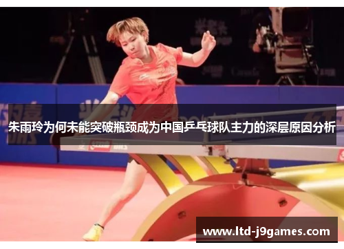 朱雨玲为何未能突破瓶颈成为中国乒乓球队主力的深层原因分析