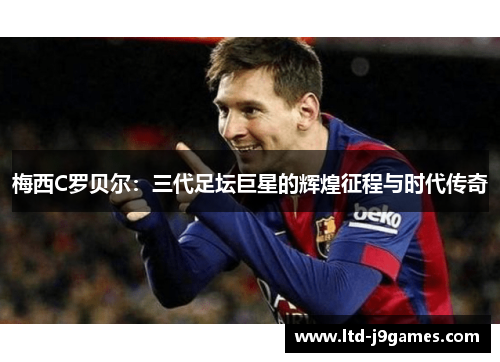 梅西C罗贝尔：三代足坛巨星的辉煌征程与时代传奇