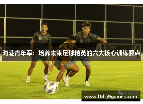 海港青年军：培养未来足球精英的六大核心训练要点