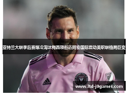 亚特兰大联季后赛爆冷淘汰梅西领衔迈阿密国际震动美职联格局巨变