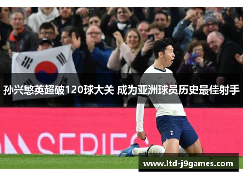 孙兴慜英超破120球大关 成为亚洲球员历史最佳射手