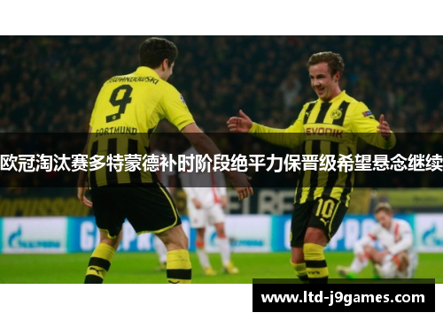 欧冠淘汰赛多特蒙德补时阶段绝平力保晋级希望悬念继续