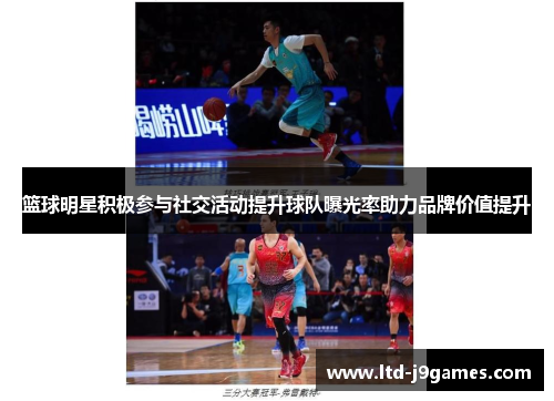 篮球明星积极参与社交活动提升球队曝光率助力品牌价值提升