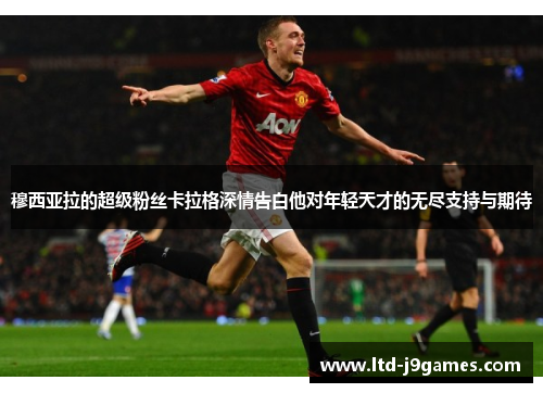 穆西亚拉的超级粉丝卡拉格深情告白他对年轻天才的无尽支持与期待