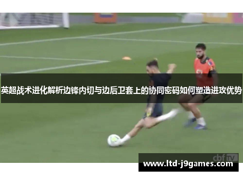 英超战术进化解析边锋内切与边后卫套上的协同密码如何塑造进攻优势 英超战术进化解析边锋内切与边后卫套上的协同密码如何塑造进攻优势