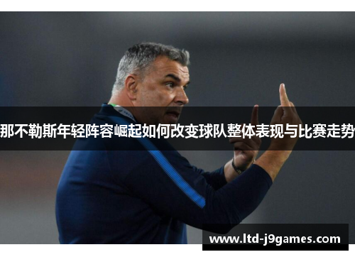 那不勒斯年轻阵容崛起如何改变球队整体表现与比赛走势 那不勒斯年轻阵容崛起如何改变球队整体表现与比赛走势