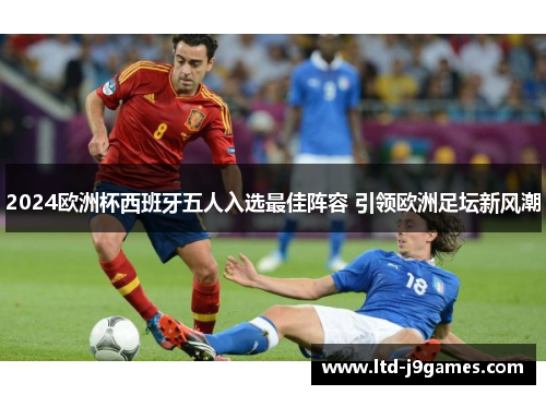 2024欧洲杯西班牙五人入选最佳阵容 引领欧洲足坛新风潮 2024欧洲杯西班牙五人入选最佳阵容 引领欧洲足坛新风潮